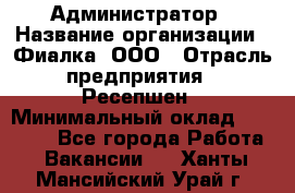 Администратор › Название организации ­ Фиалка, ООО › Отрасль предприятия ­ Ресепшен › Минимальный оклад ­ 25 000 - Все города Работа » Вакансии   . Ханты-Мансийский,Урай г.